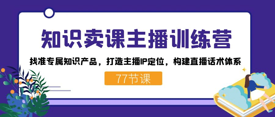知识卖课主播训练营：找准专属知识产品，打造主播IP定位，构建直播话术体系-会创网(会创项目网)