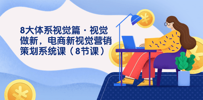 8大体系视觉篇·视觉做新，电商新视觉营销策划系统课（8节课）-会创网(会创项目网)