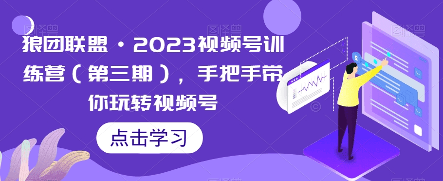 狼团联盟·2023视频号训练营（第三期），手把手带你玩转视频号-会创网(会创项目网)