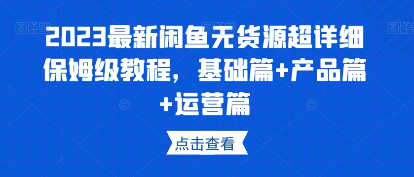 2023最新闲鱼无货源超详细保姆级教程，基础篇+产品篇+运营篇-会创网(会创项目网)