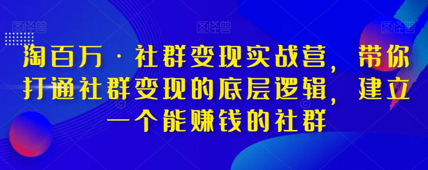淘百万·社群变现实战营，带你打通社群变现的底层逻辑，建立一个能赚钱的社群-会创网(会创项目网)