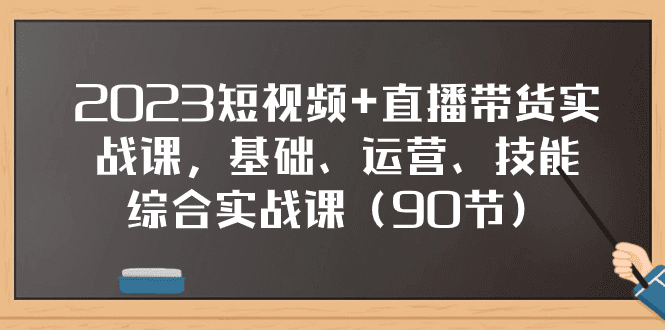 2023短视频+直播带货实战课，基础、运营、技能综合实操课（90节）-会创网(会创项目网)
