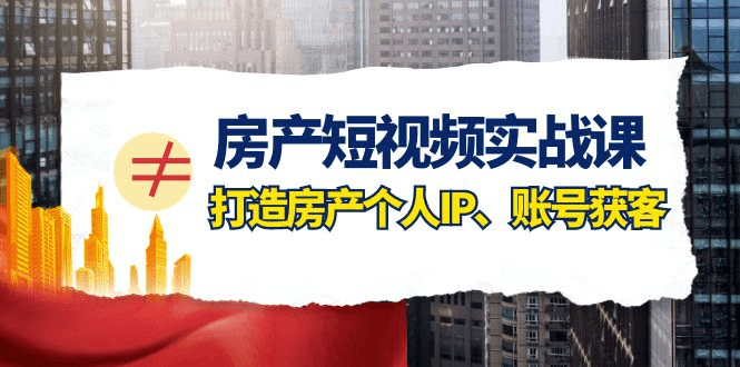 房产-短视频实战课，打造房产个人IP、账号获客（41节课）-会创网(会创项目网)
