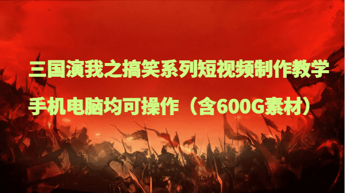 三国演我之搞笑系列短视频制作教学，手机电脑均可操作（含600G素材）-会创网(会创项目网)