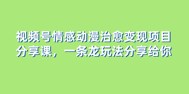 视频号情感动漫治愈变现项目分享课，一条龙玩法分享给你（教程+素材）-会创网(会创项目网)