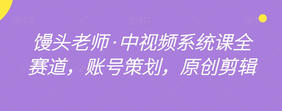 馒头老师·中视频系统课全赛道，账号策划，原创剪辑-会创网(会创项目网)