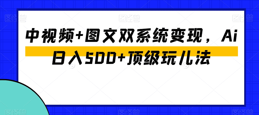 中视频+图文双系统变现，Ai日入500+顶级玩儿法-会创网(会创项目网)