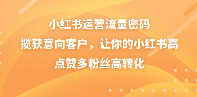 小红书运营流量密码，揽获意向客户，让你的小红书高点赞多粉丝高转化-会创网(会创项目网)