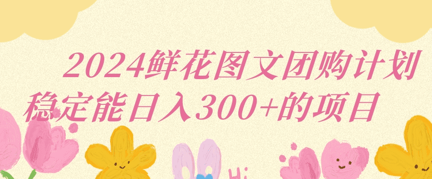 2024鲜花图文团购计划小白能稳定每日收入三位数的项目-会创网(会创项目网)
