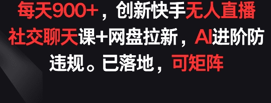 每天900+，创新快手无人直播社交聊天课+网盘拉新，AI进阶防违规 已落地 可矩阵-会创网(会创项目网)