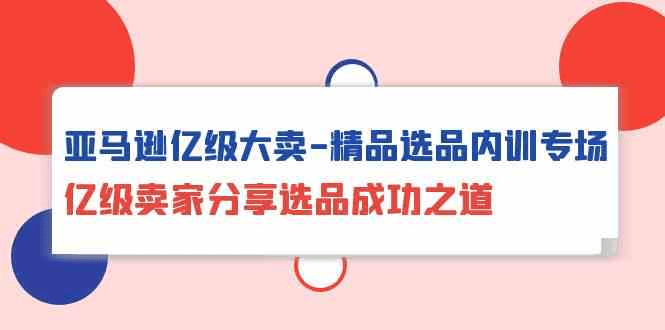 亚马逊亿级大卖精品选品内训专场，亿级卖家分享选品成功之道-会创网(会创项目网)