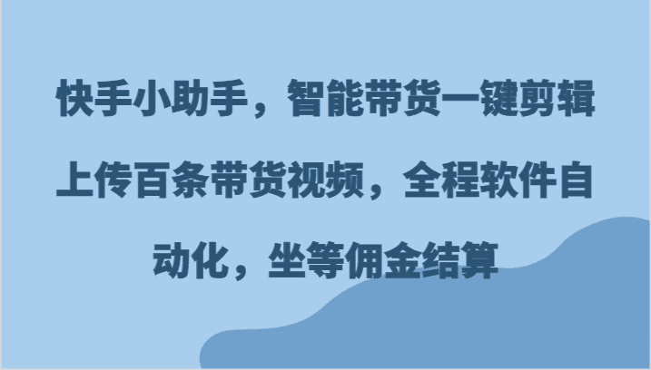 快手小助手，智能带货一键剪辑上传百条带货视频，全程软件自动化，坐等佣金结算-会创网(会创项目网)