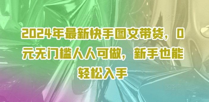 2024年最新快手图文带货，0元无门槛人人可做，新手也能轻松入手-会创网(会创项目网)