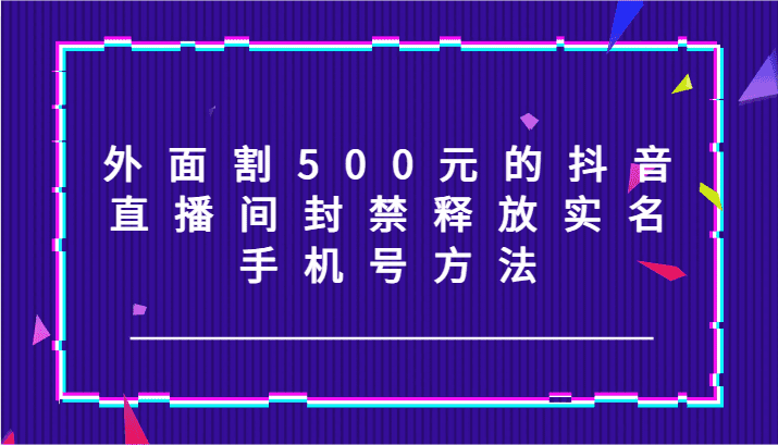 外面割500元的抖音直播间封禁释放实名/手机号方法！-会创网(会创项目网)