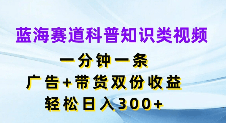 蓝海赛道科普知识类视频，一分钟一条，广告+带货双份收益，轻松日入300+-会创网(会创项目网)
