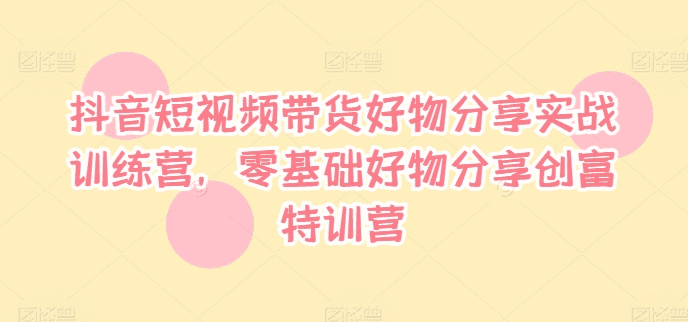 抖音短视频带货好物分享实战训练营，零基础好物分享创富特训营-会创网(会创项目网)