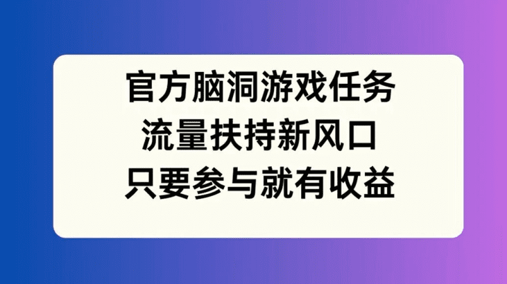 官方脑洞游戏任务，流量扶持新风口，只要参与就有收益-会创网(会创项目网)