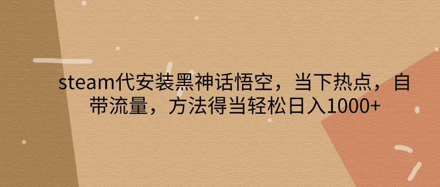 steam代安装黑神话悟空，当下热点，自带流量，方法得当轻松日入1000+-会创网(会创项目网)