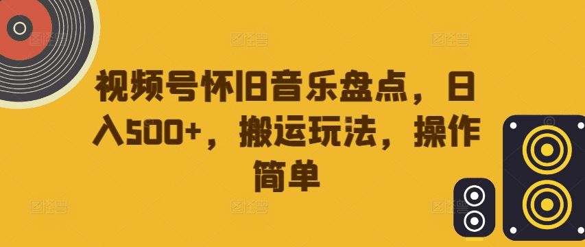 视频号怀旧音乐盘点，日入500+，搬运玩法，操作简单-会创网(会创项目网)