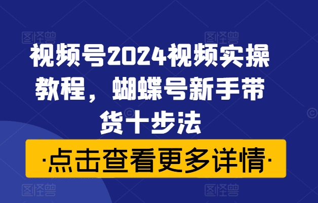 视频号2024视频实操教程，蝴蝶号新手带货十步法-会创网(会创项目网)