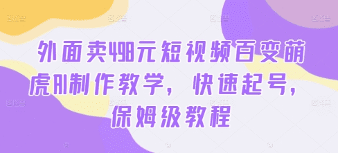 外面卖498元短视频百变萌虎AI制作教学，快速起号，保姆级教程-会创网(会创项目网)