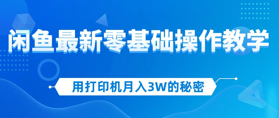 用打印机月入3W的秘密，闲鱼最新零基础操作教学，新手当天上手，赚钱如…-会创网(会创项目网)