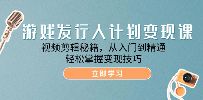 游戏发行人计划变现课：视频剪辑秘籍，从入门到精通，轻松掌握变现技巧-会创网(会创项目网)
