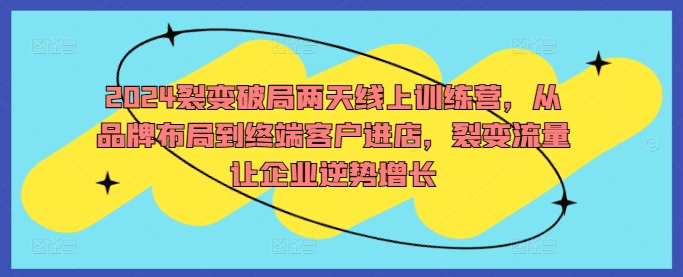 2024裂变破局两天线上训练营，从品牌布局到终端客户进店，裂变流量让企业逆势增长-会创网(会创项目网)