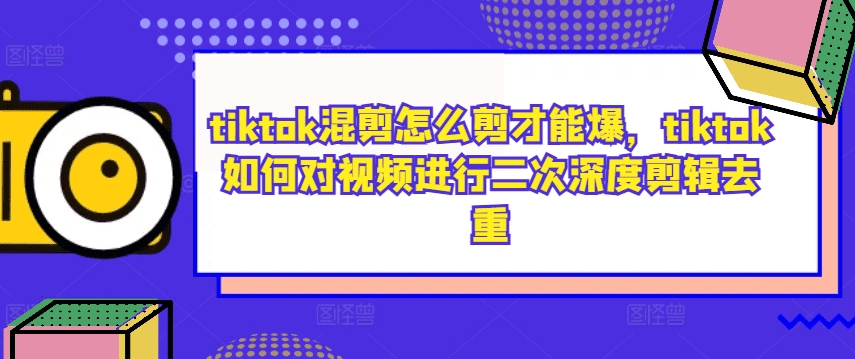 tiktok混剪怎么剪才能爆，tiktok如何对视频进行二次深度剪辑去重-会创网(会创项目网)