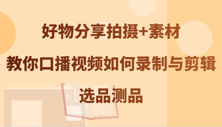 好物分享拍摄+素材，教你口播视频如何录制与剪辑，选品测品-会创网(会创项目网)
