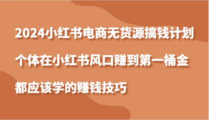 2024小红书电商无货源搞钱计划，个体在小红书风口赚到第一桶金应该学的赚钱技巧-会创网(会创项目网)