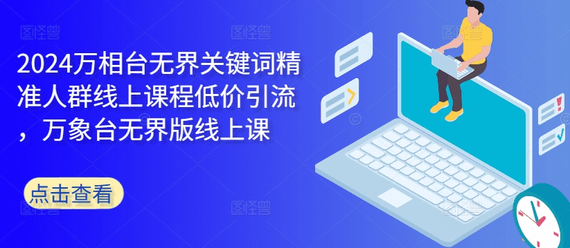 2024万相台无界关键词精准人群线上课程低价引流 ，万象台无界版线上课-会创网(会创项目网)
