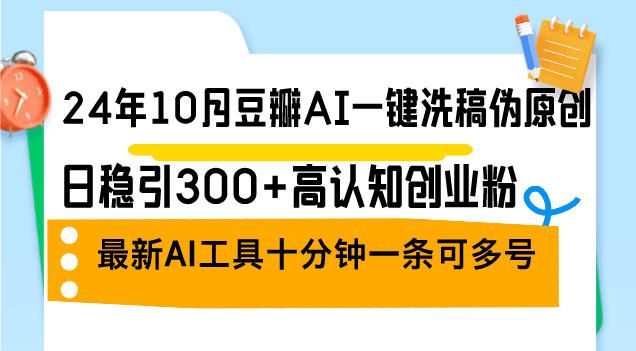 24年10月豆瓣AI一键洗稿伪原创，日稳引300+高认知创业粉，最新AI工具十…-会创网(会创项目网)