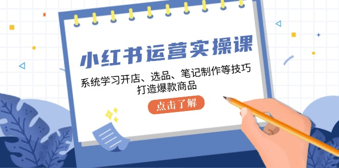 小红书运营实操课，系统学习开店、选品、笔记制作等技巧，打造爆款商品-会创网(会创项目网)