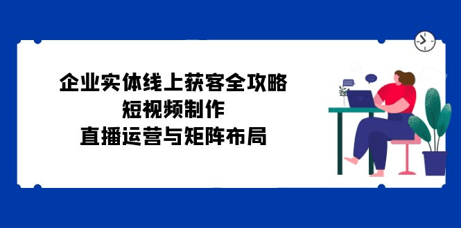 企业实体线上获客全攻略：短视频制作、直播运营与矩阵布局-会创网(会创项目网)