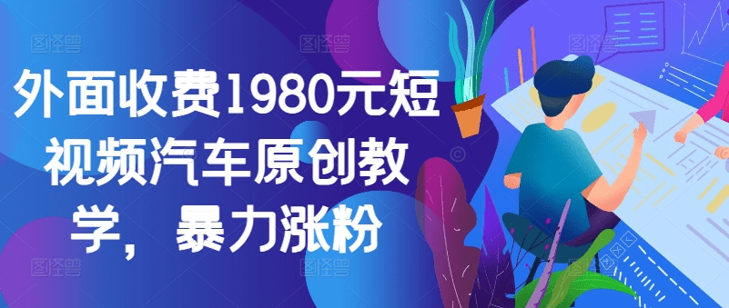 外面收费1980元短视频汽车原创教学，暴力涨粉-会创网(会创项目网)