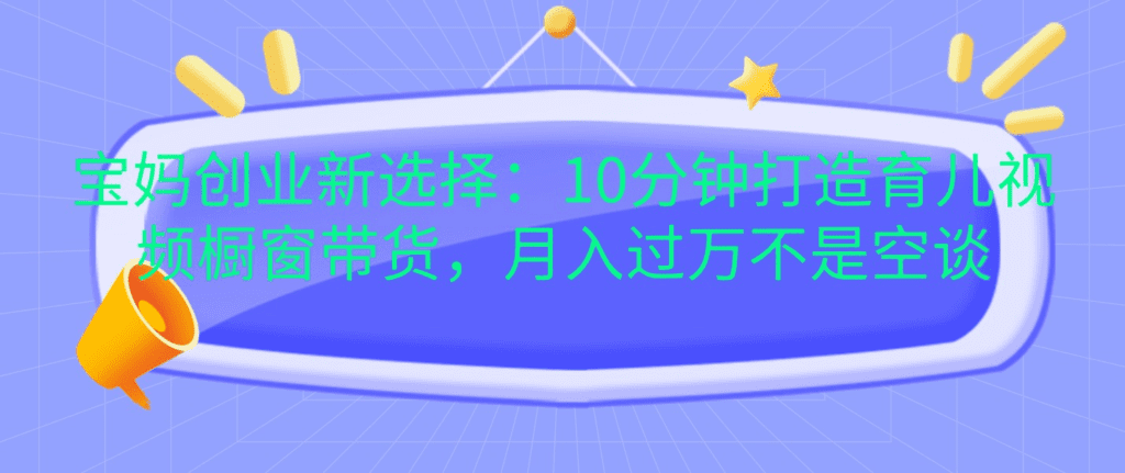 宝妈创业新选择：10分钟打造育儿视频橱窗带货，月入过万不是空谈-会创网(会创项目网)