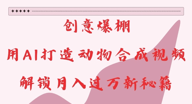 创意爆棚，用AI打造动物合成视频，解锁月入过W新秘籍-会创网(会创项目网)