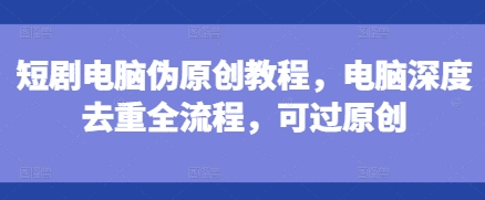 短剧电脑伪原创教程，电脑深度去重全流程，可过原创-会创网(会创项目网)